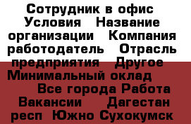 Сотрудник в офис. Условия › Название организации ­ Компания-работодатель › Отрасль предприятия ­ Другое › Минимальный оклад ­ 25 000 - Все города Работа » Вакансии   . Дагестан респ.,Южно-Сухокумск г.